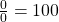  \frac{0}0=100 