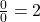  \frac{0}0=2 